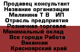 Продавец-консультант › Название организации ­ Малинина Т.В., ИП › Отрасль предприятия ­ Розничная торговля › Минимальный оклад ­ 1 - Все города Работа » Вакансии   . Красноярский край,Железногорск г.